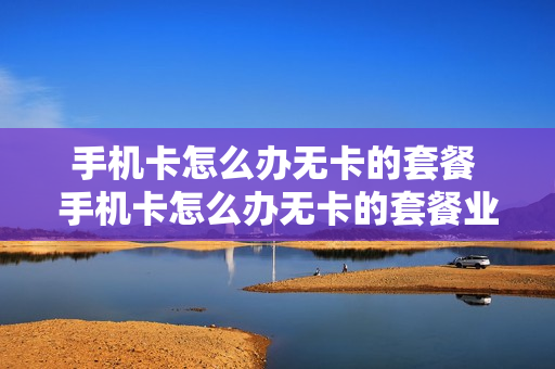 手机卡怎么办无卡的套餐 手机卡怎么办无卡的套餐业务