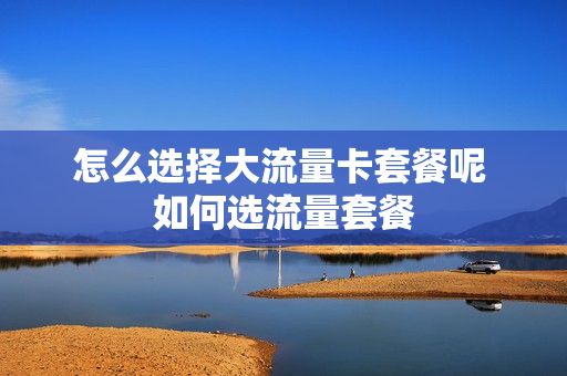 怎么选择大流量卡套餐呢 如何选流量套餐