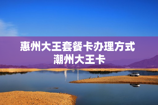 惠州大王套餐卡办理方式 潮州大王卡