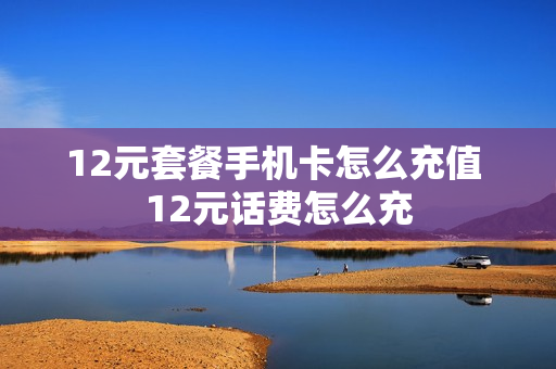 12元套餐手机卡怎么充值 12元话费怎么充