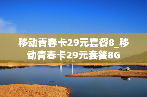 移动青春卡29元套餐8_移动青春卡29元套餐8G