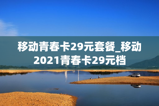 移动青春卡29元套餐_移动2021青春卡29元档