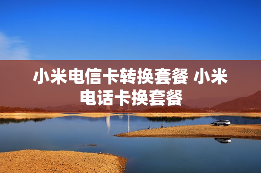 小米电信卡转换套餐 小米电话卡换套餐