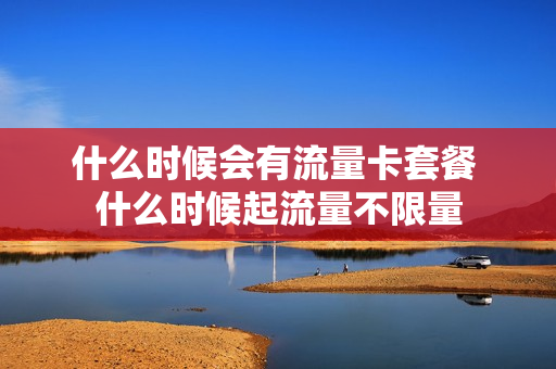 什么时候会有流量卡套餐 什么时候起流量不限量