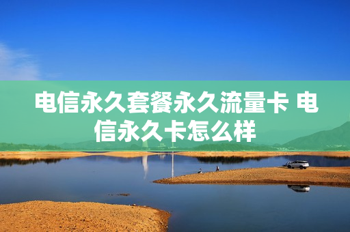 电信永久套餐永久流量卡 电信永久卡怎么样