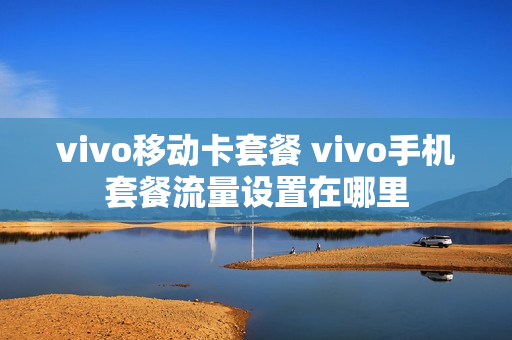 vivo移动卡套餐 vivo手机套餐流量设置在哪里