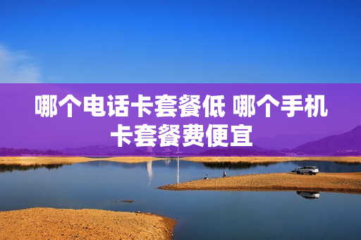 哪个电话卡套餐低 哪个手机卡套餐费便宜