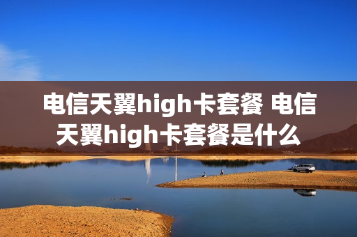 电信天翼high卡套餐 电信天翼high卡套餐是什么