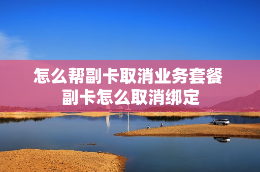 怎么帮副卡取消业务套餐 副卡怎么取消绑定