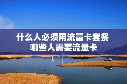 什么人必须用流量卡套餐 哪些人需要流量卡
