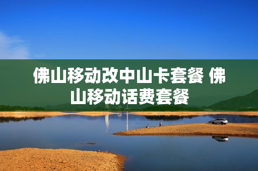 佛山移动改中山卡套餐 佛山移动话费套餐