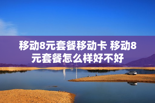 移动8元套餐移动卡 移动8元套餐怎么样好不好
