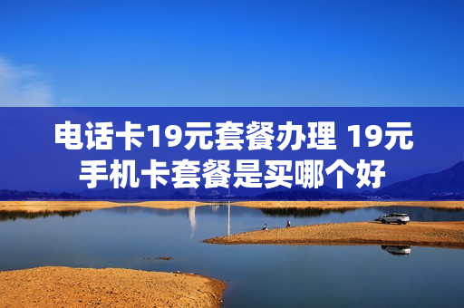 电话卡19元套餐办理 19元手机卡套餐是买哪个好