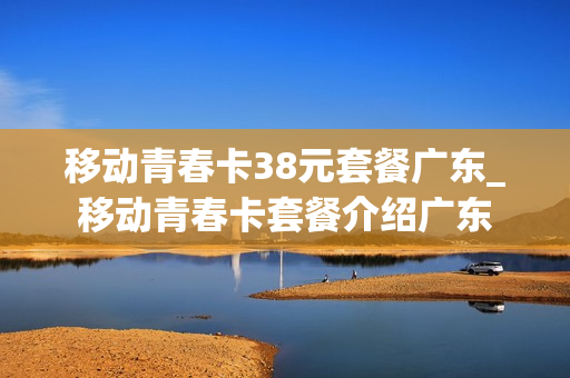 移动青春卡38元套餐广东_移动青春卡套餐介绍广东