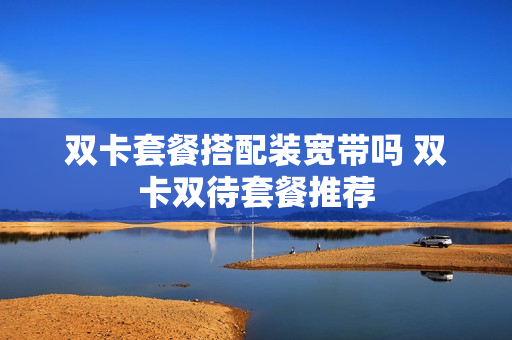 双卡套餐搭配装宽带吗 双卡双待套餐推荐