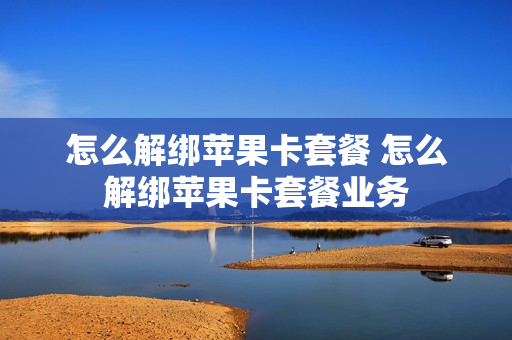 怎么解绑苹果卡套餐 怎么解绑苹果卡套餐业务
