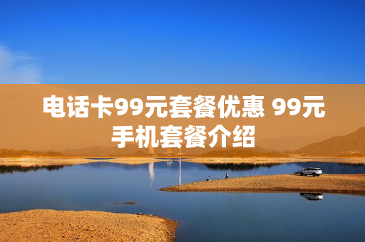 电话卡99元套餐优惠 99元手机套餐介绍