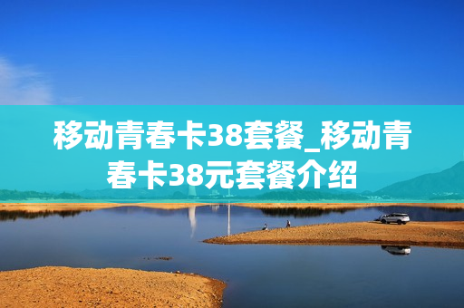 移动青春卡38套餐_移动青春卡38元套餐介绍