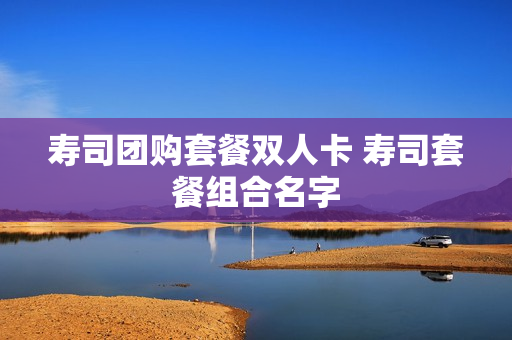 寿司团购套餐双人卡 寿司套餐组合名字
