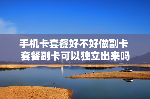 手机卡套餐好不好做副卡 套餐副卡可以独立出来吗