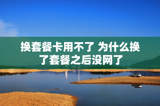 换套餐卡用不了 为什么换了套餐之后没网了