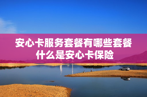 安心卡服务套餐有哪些套餐 什么是安心卡保险