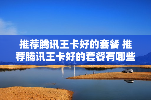 推荐腾讯王卡好的套餐 推荐腾讯王卡好的套餐有哪些