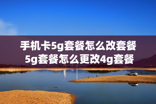 手机卡5g套餐怎么改套餐 5g套餐怎么更改4g套餐