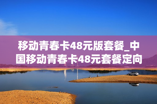 移动青春卡48元版套餐_中国移动青春卡48元套餐定向流量