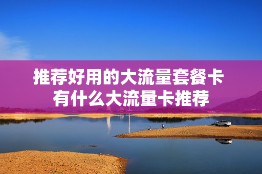 推荐好用的大流量套餐卡 有什么大流量卡推荐