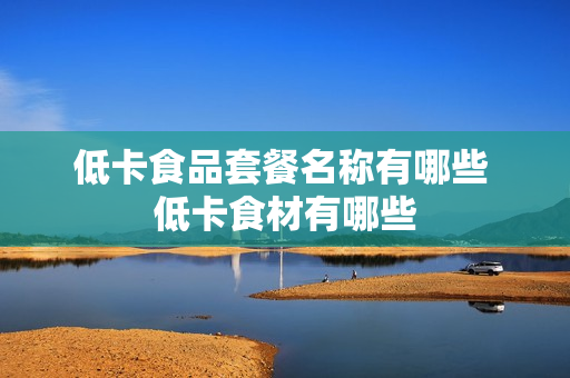 低卡食品套餐名称有哪些 低卡食材有哪些
