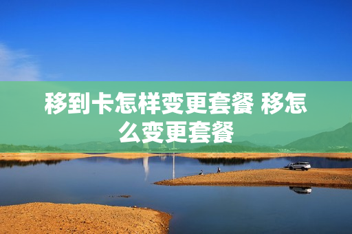 移到卡怎样变更套餐 移怎么变更套餐