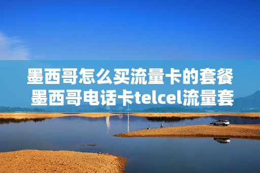 墨西哥怎么买流量卡的套餐 墨西哥电话卡telcel流量套餐