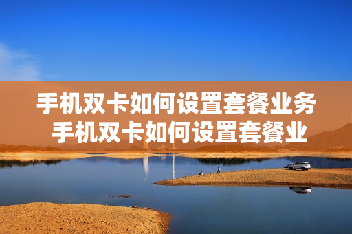 手机双卡如何设置套餐业务 手机双卡如何设置套餐业务费