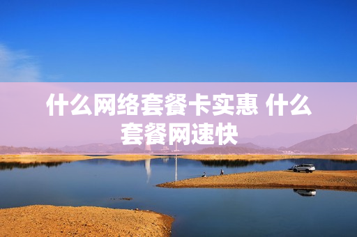 什么网络套餐卡实惠 什么套餐网速快