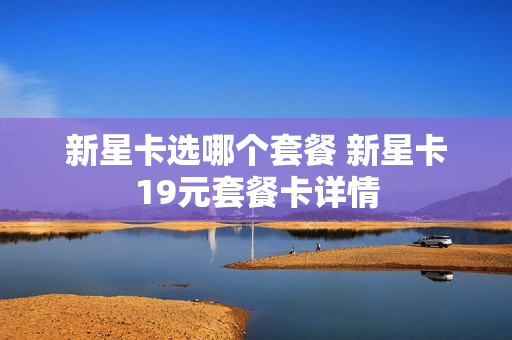 新星卡选哪个套餐 新星卡19元套餐卡详情