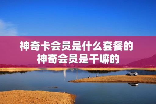神奇卡会员是什么套餐的 神奇会员是干嘛的