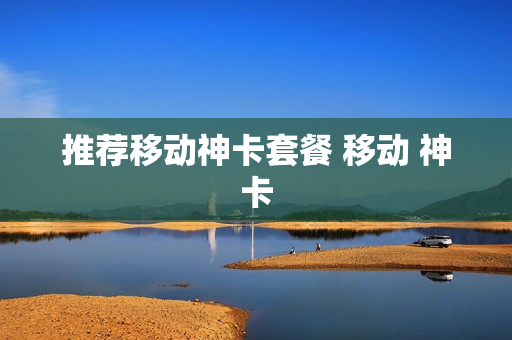 推荐移动神卡套餐 移动 神卡