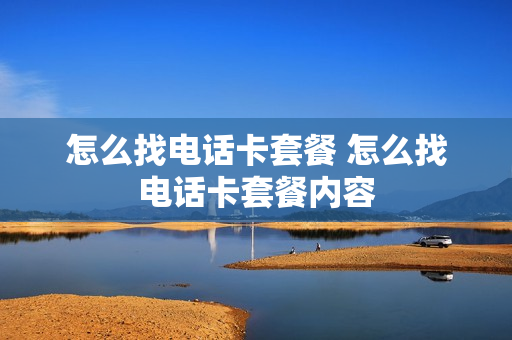 怎么找电话卡套餐 怎么找电话卡套餐内容