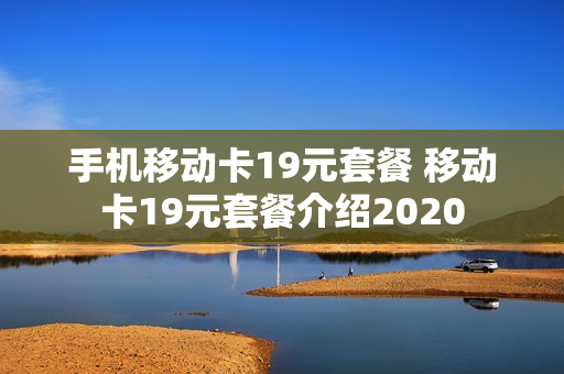 手机移动卡19元套餐 移动卡19元套餐介绍2020
