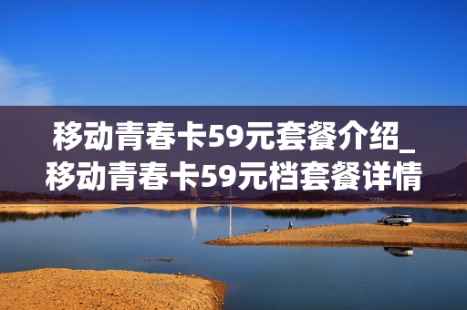 移动青春卡59元套餐介绍_移动青春卡59元档套餐详情