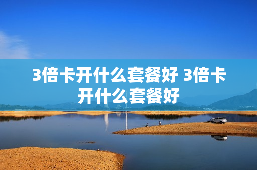 3倍卡开什么套餐好 3倍卡开什么套餐好