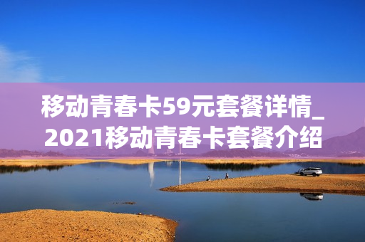移动青春卡59元套餐详情_2021移动青春卡套餐介绍