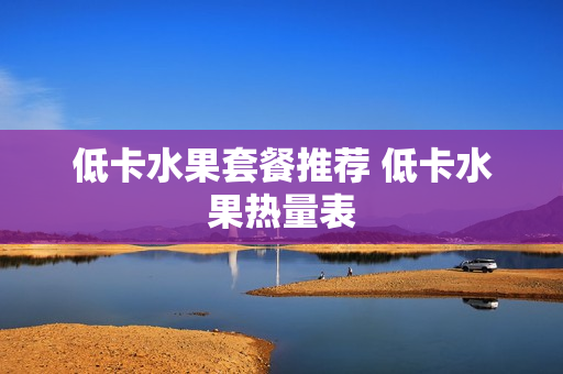 低卡水果套餐推荐 低卡水果热量表