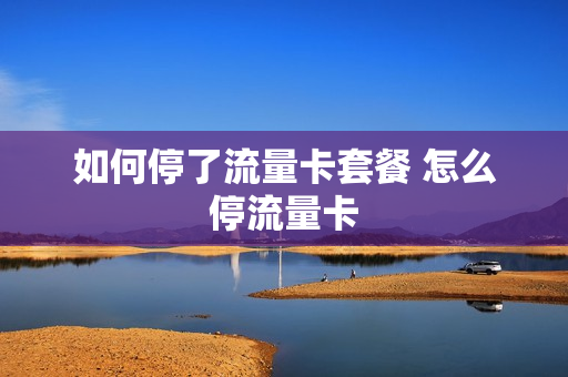 如何停了流量卡套餐 怎么停流量卡