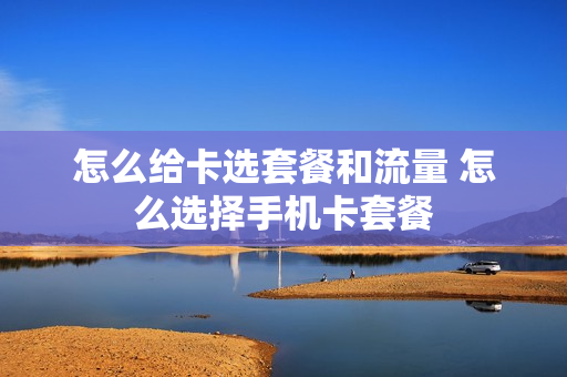 怎么给卡选套餐和流量 怎么选择手机卡套餐
