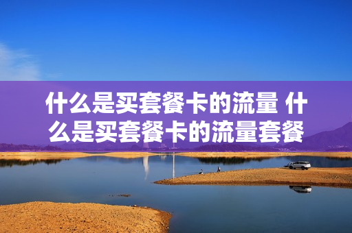 什么是买套餐卡的流量 什么是买套餐卡的流量套餐
