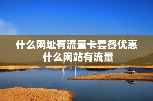 什么网址有流量卡套餐优惠 什么网站有流量