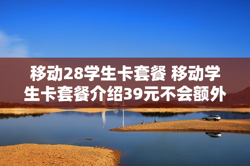 移动28学生卡套餐 移动学生卡套餐介绍39元不会额外扣费吧
