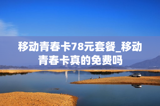 移动青春卡78元套餐_移动青春卡真的免费吗